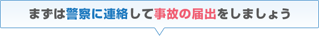 まずは警察に連絡して事故の届出をしましょう