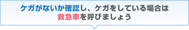 ケガがないか確認し、ケガをしている場合は救急車を呼びましょう