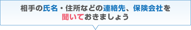 相手の氏名・住所などの連絡先、保険会社を聞いておきましょう