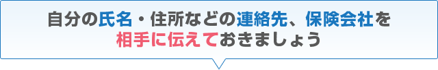 自分の氏名・住所などの連絡先、保険会社を相手に伝えておきましょう