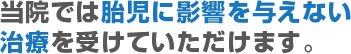 当院では胎児に影響を与えない治療を受けていただけます。